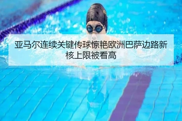 亚马尔连续关键传球惊艳欧洲巴萨边路新核上限被看高