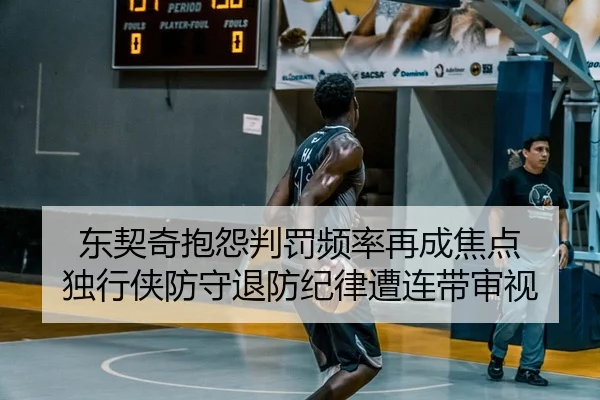 东契奇抱怨判罚频率再成焦点 独行侠防守退防纪律遭连带审视